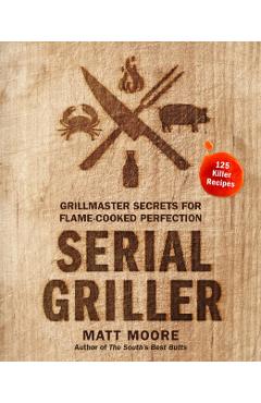 Serial Griller: Grillmaster Secrets for Flame-Cooked Perfection - Matt Moore