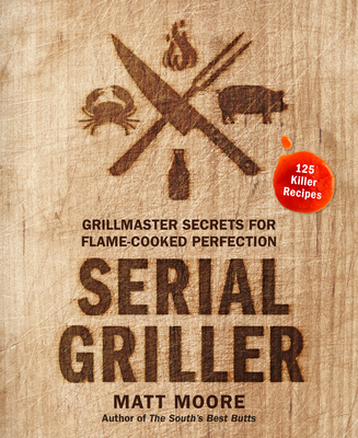 Serial Griller: Grillmaster Secrets for Flame-Cooked Perfection - Matt Moore