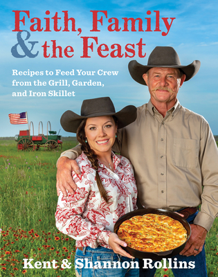 Faith, Family & the Feast: Recipes to Feed Your Crew from the Grill, Garden, and Iron Skillet - Kent Rollins