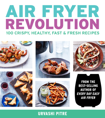Air Fryer Revolution: 100 Crispy, Healthy, Fast & Fresh Recipes - Urvashi Pitre