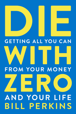 Die with Zero: Getting All You Can from Your Money and Your Life - Bill Perkins