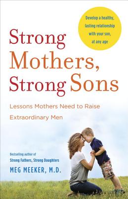 Strong Mothers, Strong Sons: Lessons Mothers Need to Raise Extraordinary Men - Meg Meeker