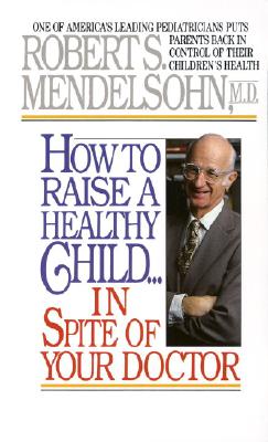 How to Raise a Healthy Child in Spite of Your Doctor: One of America's Leading Pediatricians Puts Parents Back in Control of Their Children's Health - Robert S. Mendelsohn