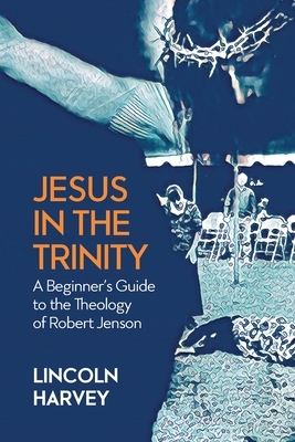 Jesus in the Trinity: A Beginner's Guide to the Theology of Robert Jenson - Lincoln Harvey