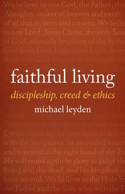 Faithful Living: Discipleship, Creed, and Ethics - Michael Leyden