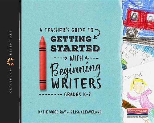 A Teacher's Guide to Getting Started with Beginning Writers: The Classroom Essentials Series - Katie Wood Ray