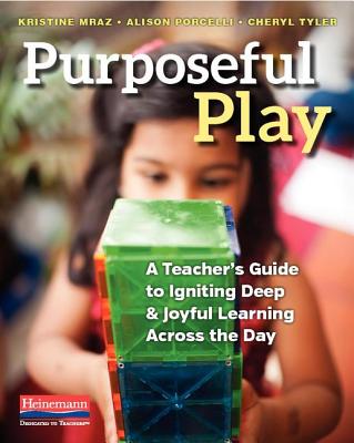 Purposeful Play: A Teacher's Guide to Igniting Deep and Joyful Learning Across the Day - Kristine Mraz