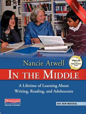 In the Middle, Third Edition: A Lifetime of Learning about Writing, Reading, and Adolescents - Nancie Atwell