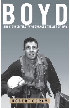 Boyd: The Fighter Pilot Who Changed the Art of War - Robert Coram