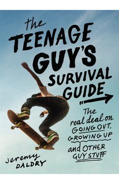 The Teenage Guy's Survival Guide: The Real Deal on Going Out, Growing Up, and Other Guy Stuff - Jeremy Daldry