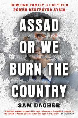 Assad or We Burn the Country: How One Family's Lust for Power Destroyed Syria - Sam Dagher