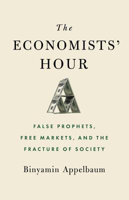 The Economists' Hour: False Prophets, Free Markets, and the Fracture of Society - Binyamin Appelbaum