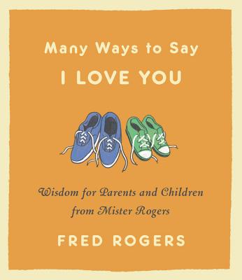 Many Ways to Say I Love You: Wisdom for Parents and Children from Mister Rogers - Fred Rogers