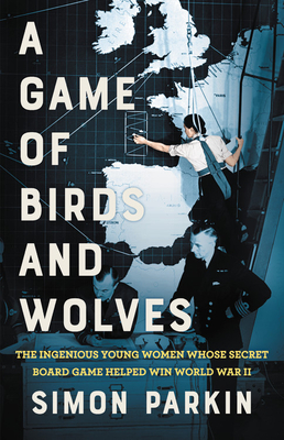 A Game of Birds and Wolves: The Ingenious Young Women Whose Secret Board Game Helped Win World War II - Simon Parkin