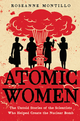 Atomic Women: The Untold Stories of the Scientists Who Helped Create the Nuclear Bomb - Roseanne Montillo