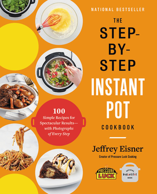 The Step-By-Step Instant Pot Cookbook: 100 Simple Recipes for Spectacular Results -- With Photographs of Every Step - Jeffrey Eisner