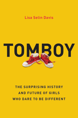 Tomboy: The Surprising History and Future of Girls Who Dare to Be Different - Lisa Selin Davis