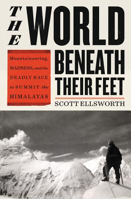 The World Beneath Their Feet: Mountaineering, Madness, and the Deadly Race to Summit the Himalayas - Scott Ellsworth