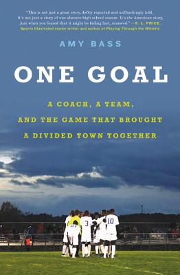 One Goal: A Coach, a Team, and the Game That Brought a Divided Town Together - Amy Bass
