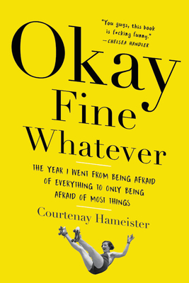 Okay Fine Whatever: The Year I Went from Being Afraid of Everything to Only Being Afraid of Most Things - Courtenay Hameister