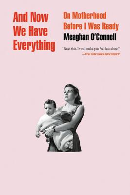 And Now We Have Everything: On Motherhood Before I Was Ready - Meaghan O'connell