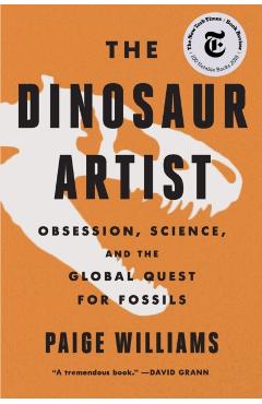 The Dinosaur Artist: Obsession, Science, and the Global Quest for Fossils - Paige Williams