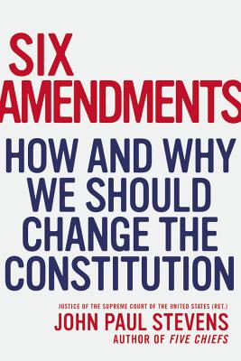 Six Amendments: How and Why We Should Change the Constitution - John Paul Stevens
