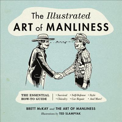 The Illustrated Art of Manliness: The Essential How-To Guide: Survival, Chivalry, Self-Defense, Style, Car Repair, and More! - Brett Mckay