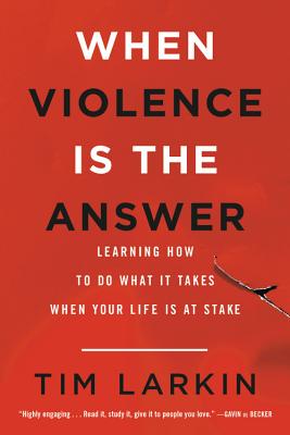 When Violence Is the Answer: Learning How to Do What It Takes When Your Life Is at Stake - Tim Larkin