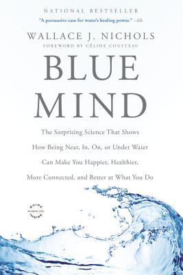 Blue Mind: The Surprising Science That Shows How Being Near, In, On, or Under Water Can Make You Happier, Healthier, More Connect - Wallace J. Nichols