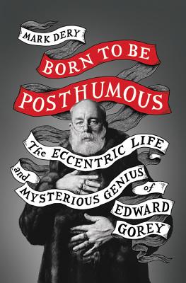 Born to Be Posthumous: The Eccentric Life and Mysterious Genius of Edward Gorey - Mark Dery