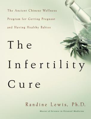 The Infertility Cure: The Ancient Chinese Wellness Program for Getting Pregnant and Having Healthy Babies - Randine Lewis
