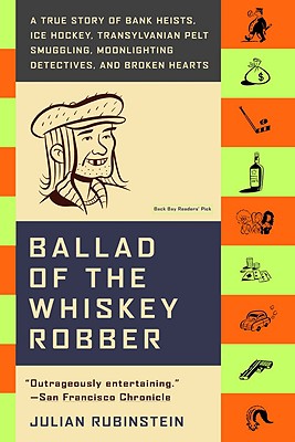 Ballad of the Whiskey Robber: A True Story of Bank Heists, Ice Hockey, Transylvanian Pelt Smuggling, Moonlighting Detectives, and Broken Hearts - Julian Rubinstein