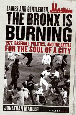 Ladies and Gentlemen, the Bronx Is Burning: 1977, Baseball, Politics, and the Battle for the Soul of a City - Jonathan Mahler