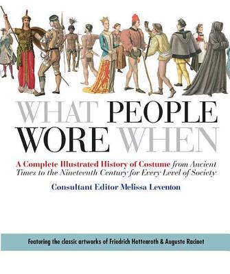 What People Wore When: A Complete Illustrated History of Costume from Ancient Times to the Nineteenth Century for Every Level of Society - Melissa Leventon