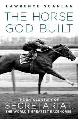 The Horse God Built: The Untold Story of Secretariat, the World's Greatest Racehorse - Lawrence Scanlan