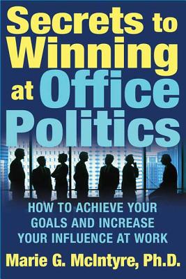 Secrets to Winning at Office Politics: How to Achieve Your Goals and Increase Your Influence at Work - Marie G. Mcintyre