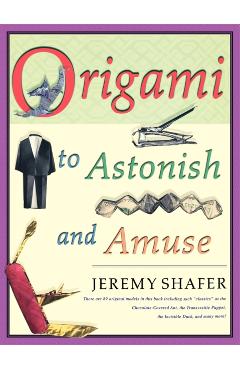 Origami to Astonish and Amuse: Over 400 Original Models, Including Such classics as the Chocolate-Covered Ant, the Transvestite Puppet, the Invisib - Jeremy Shafer