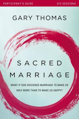 Sacred Marriage Participant's Guide: What If God Designed Marriage to Make Us Holy More Than to Make Us Happy? - Gary Thomas