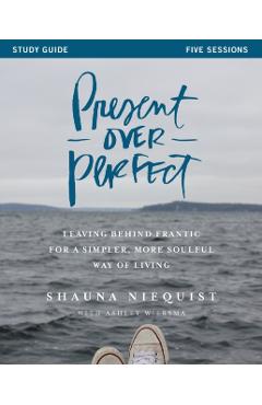 Present Over Perfect: Leaving Behind Frantic for a Simpler, More Soulful Way of Living - Shauna Niequist