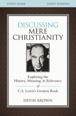 Discussing Mere Christianity Study Guide: Exploring the History, Meaning, and Relevance of C.S. Lewis's Greatest Book - Devin Brown