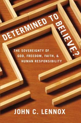 Determined to Believe?: The Sovereignty of God, Freedom, Faith, and Human Responsibility - John C. Lennox