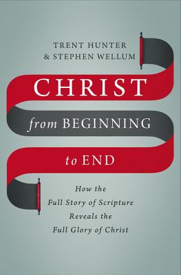 Christ from Beginning to End: How the Full Story of Scripture Reveals the Full Glory of Christ - Trent Hunter