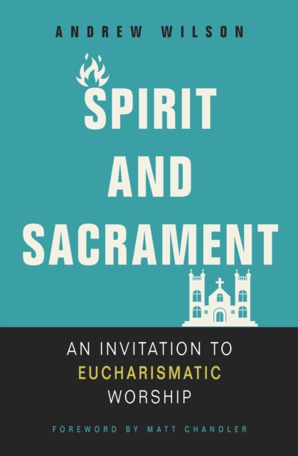 Spirit and Sacrament: An Invitation to Eucharismatic Worship - Andrew Wilson