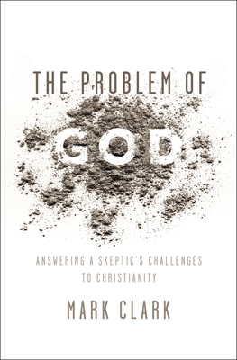 The Problem of God: Answering a Skeptic's Challenges to Christianity - Mark Clark