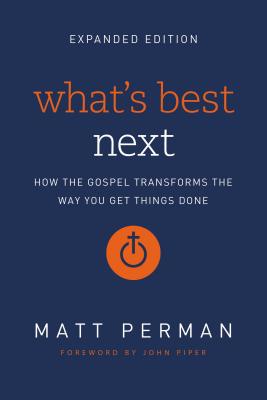 What's Best Next: How the Gospel Transforms the Way You Get Things Done - Matt Perman
