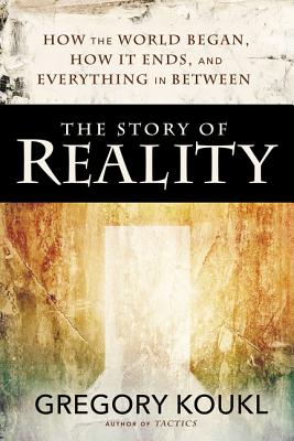 The Story of Reality: How the World Began, How It Ends, and Everything Important That Happens in Between - Gregory Koukl