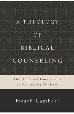 A Theology of Biblical Counseling: The Doctrinal Foundations of Counseling Ministry - Heath Lambert