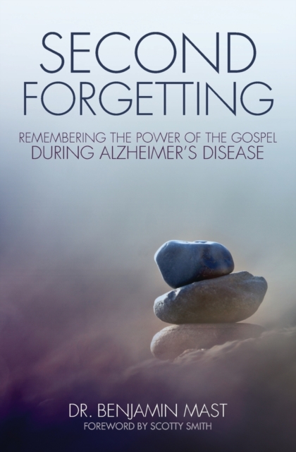 Second Forgetting: Remembering the Power of the Gospel During Alzheimer's Disease - Benjamin T. Mast