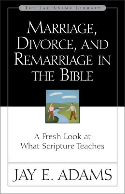Marriage, Divorce, and Remarriage in the Bible: A Fresh Look at What Scripture Teaches - Jay E. Adams